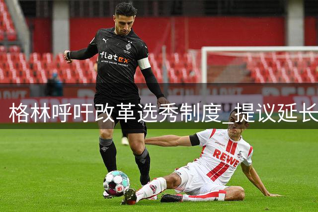 格林呼吁改革选秀制度 提议延长大学生球员效力年限